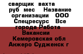 сварщик. вахта. 40 000 руб./мес. › Название организации ­ ООО Спецресурс - Все города Работа » Вакансии   . Кемеровская обл.,Анжеро-Судженск г.